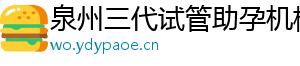 泉州三代试管助孕机构	